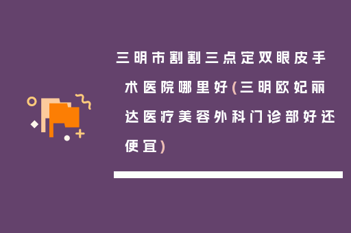 三明市割割三点定双眼皮手术医院哪里好(三明欧妃丽达医疗美容外科门诊部好还便宜)