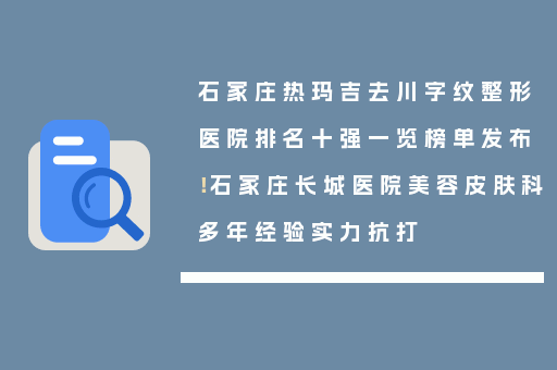 石家庄热玛吉去川字纹整形医院排名十强一览榜单发布！石家庄长城医院美容皮肤科多年经验实力抗打