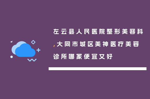 左云县人民医院整形美容科,大同市城区美神医疗美容诊所哪家便宜又好