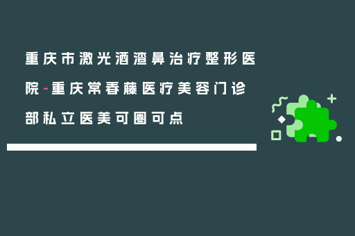 重庆市激光酒渣鼻治疗整形医院-重庆常春藤医疗美容门诊部私立医美可圈可点