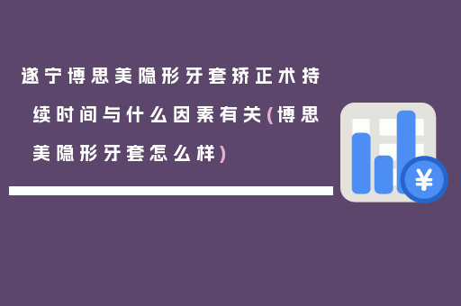 遂宁博思美隐形牙套矫正术持续时间与什么因素有关(博思美隐形牙套怎么样)