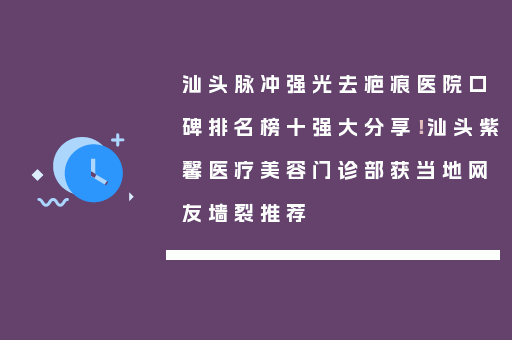 汕头脉冲强光去疤痕医院口碑排名榜十强大分享！汕头紫馨医疗美容门诊部获当地网友墙裂推荐