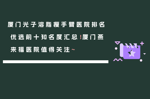 厦门光子溶脂瘦手臂医院排名优选前十知名度汇总！厦门燕来福医院值得关注~