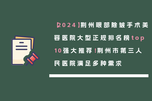 【2024】荆州眼部除皱手术美容医院大型正规排名榜top10强大推荐！荆州市第三人民医院满足多种需求