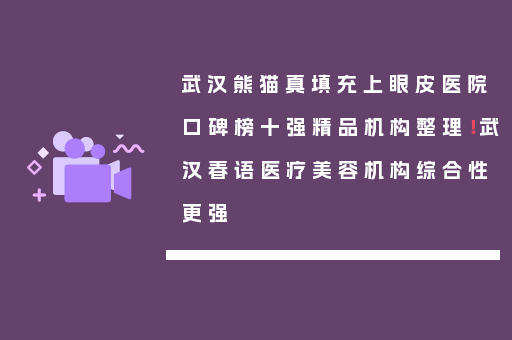 武汉熊猫真填充上眼皮医院口碑榜十强精品机构整理！武汉春语医疗美容机构综合性更强