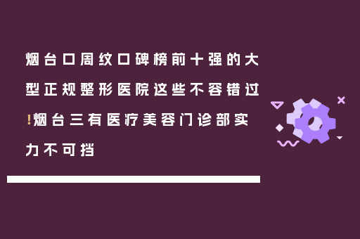 烟台口周纹口碑榜前十强的大型正规整形医院这些不容错过！烟台三有医疗美容门诊部实力不可挡