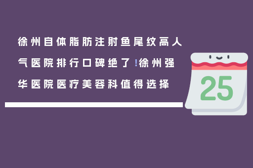 徐州自体脂肪注射鱼尾纹高人气医院排行口碑绝了！徐州强华医院医疗美容科值得选择