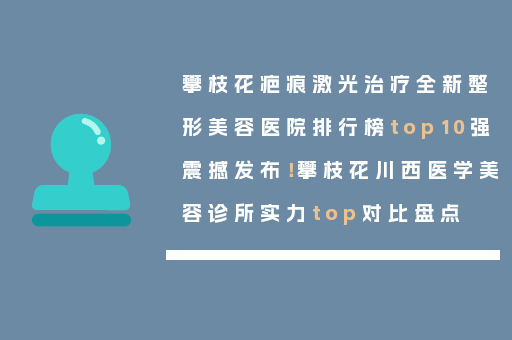 攀枝花疤痕激光治疗全新整形美容医院排行榜top10强震撼发布！攀枝花川西医学美容诊所实力top对比盘点