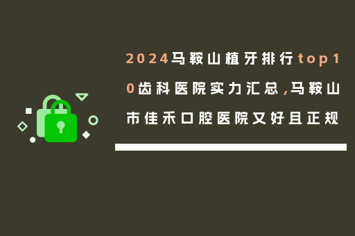 2024马鞍山植牙排行top10齿科医院实力汇总，马鞍山市佳禾口腔医院又好且正规