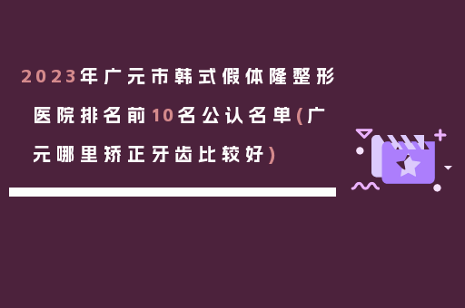 2023年广元市韩式假体隆整形医院排名前10名公认名单(广元哪里矫正牙齿比较好)