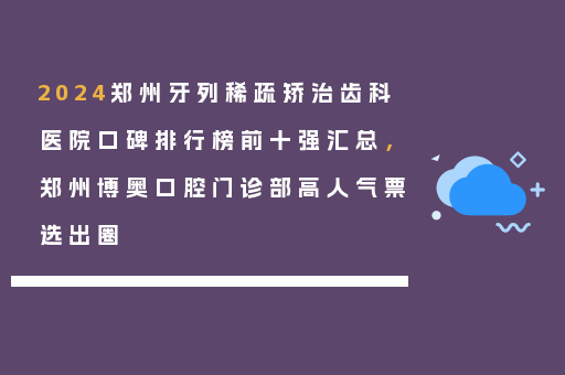 2024郑州牙列稀疏矫治齿科医院口碑排行榜前十强汇总，郑州博奥口腔门诊部高人气票选出圈