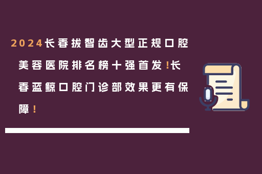 2024长春拔智齿大型正规口腔美容医院排名榜十强首发！长春蓝鲸口腔门诊部效果更有保障！