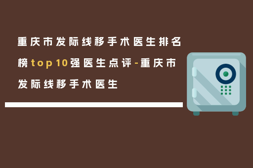 重庆市发际线移手术医生排名榜top10强医生点评-重庆市发际线移手术医生