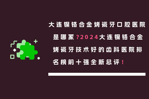 大连镍铬合金烤瓷牙口腔医院是哪家？2024大连镍铬合金烤瓷牙技术好的齿科医院排名榜前十强全新总评！