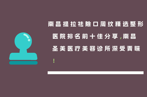 南昌提拉祛除口周纹精选整形医院排名前十佳分享，南昌圣美医疗美容诊所深受青睐！