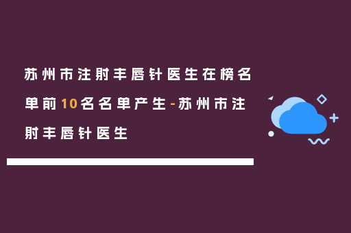 苏州市注射丰唇针医生在榜名单前10名名单产生-苏州市注射丰唇针医生