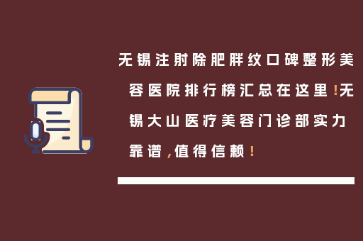 无锡注射除肥胖纹口碑整形美容医院排行榜汇总在这里！无锡大山医疗美容门诊部实力靠谱，值得信赖！