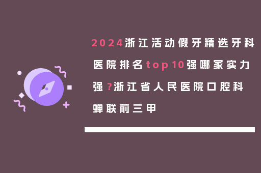 2024浙江活动假牙精选牙科医院排名top10强哪家实力强？浙江省人民医院口腔科蝉联前三甲