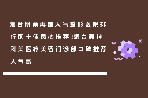 烟台阴蒂再造人气整形医院排行前十佳良心推荐！烟台美神科美医疗美容门诊部口碑推荐人气高