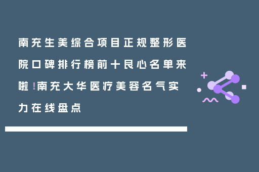 南充生美综合项目正规整形医院口碑排行榜前十良心名单来啦！南充大华医疗美容名气实力在线盘点