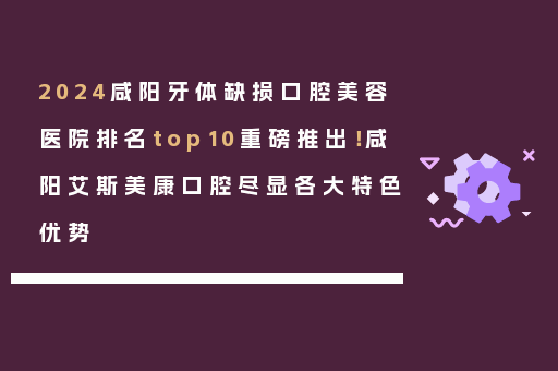2024咸阳牙体缺损口腔美容医院排名top10重磅推出！咸阳艾斯美康口腔尽显各大特色优势