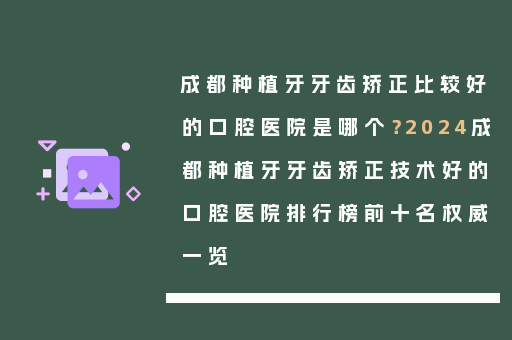 成都种植牙牙齿矫正比较好的口腔医院是哪个？2024成都种植牙牙齿矫正技术好的口腔医院排行榜前十名权威一览