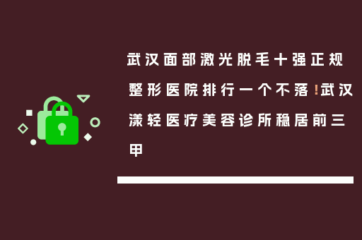 武汉面部激光脱毛十强正规整形医院排行一个不落！武汉漾轻医疗美容诊所稳居前三甲