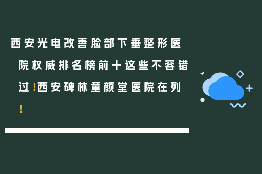 西安光电改善脸部下垂整形医院权威排名榜前十这些不容错过！西安碑林童颜堂医院在列！