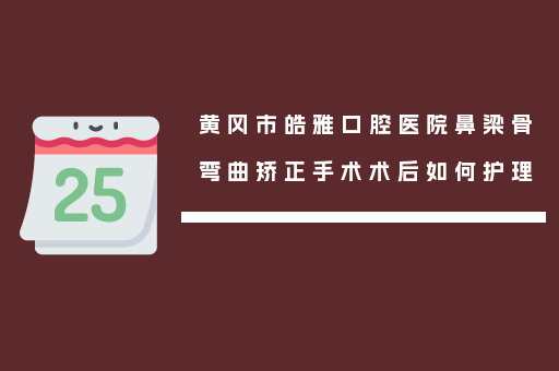 黄冈市皓雅口腔医院鼻梁骨弯曲矫正手术术后如何护理