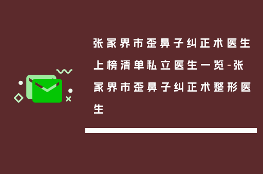 张家界市歪鼻子纠正术医生上榜清单私立医生一览-张家界市歪鼻子纠正术整形医生