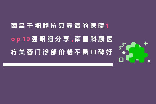 南昌干细胞抗衰靠谱的医院top10强明细分享，南昌科颜医疗美容门诊部价格不贵口碑好