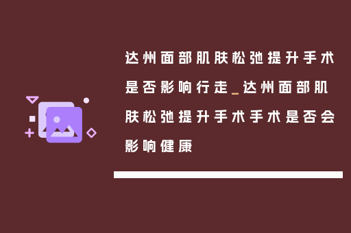 达州面部肌肤松弛提升手术是否影响行走_达州面部肌肤松弛提升手术手术是否会影响健康
