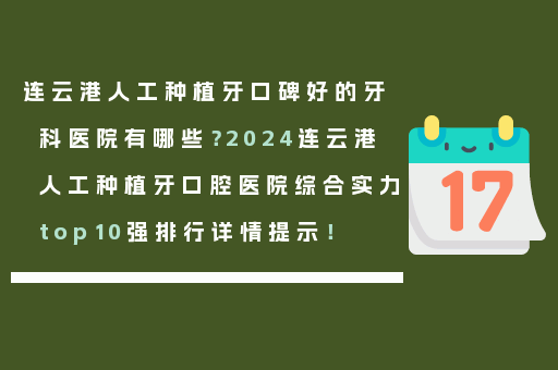 连云港人工种植牙口碑好的牙科医院有哪些？2024连云港人工种植牙口腔医院综合实力top10强排行详情提示！