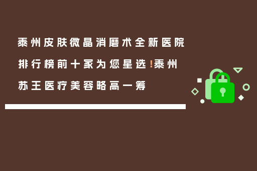 泰州皮肤微晶消磨术全新医院排行榜前十家为您星选！泰州苏王医疗美容略高一筹