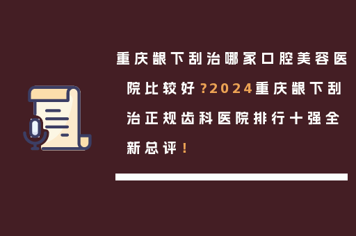 重庆龈下刮治哪家口腔美容医院比较好？2024重庆龈下刮治正规齿科医院排行十强全新总评！