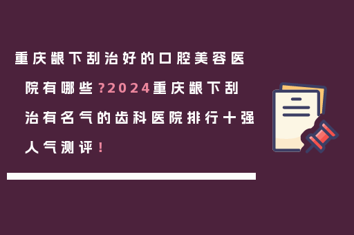 重庆龈下刮治好的口腔美容医院有哪些？2024重庆龈下刮治有名气的齿科医院排行十强人气测评！