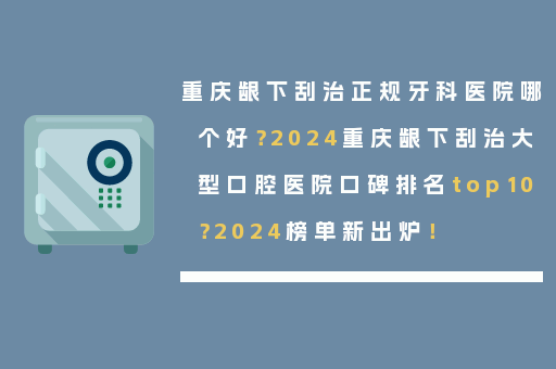 重庆龈下刮治正规牙科医院哪个好？2024重庆龈下刮治大型口腔医院口碑排名top10？2024榜单新出炉！