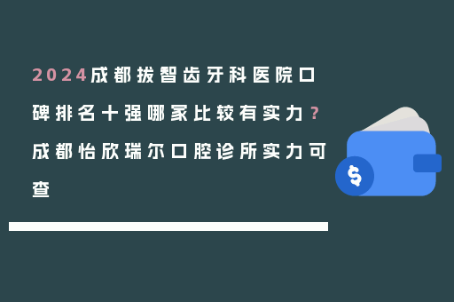 2024成都拔智齿牙科医院口碑排名十强哪家比较有实力？成都怡欣瑞尔口腔诊所实力可查
