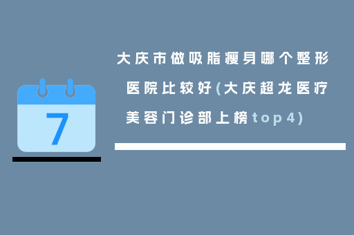 大庆市做吸脂瘦身哪个整形医院比较好(大庆超龙医疗美容门诊部上榜top4)
