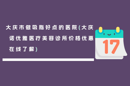 大庆市做吸脂好点的医院(大庆诺优雅医疗美容诊所价格优惠在线了解)