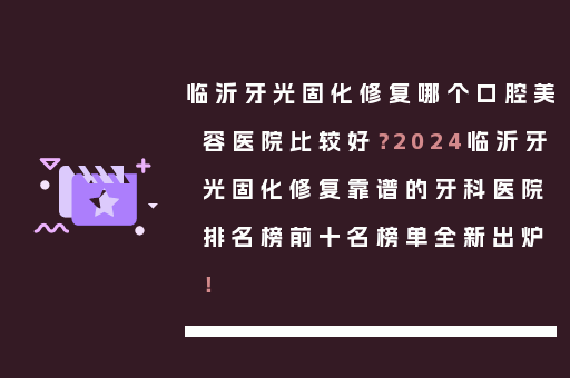 临沂牙光固化修复哪个口腔美容医院比较好？2024临沂牙光固化修复靠谱的牙科医院排名榜前十名榜单全新出炉！