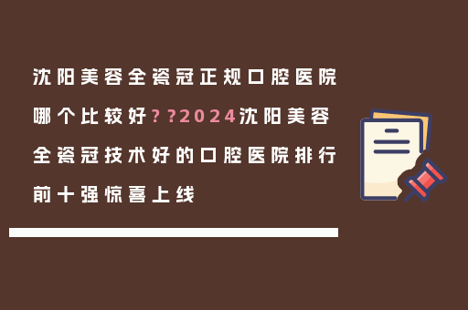 沈阳美容全瓷冠正规口腔医院哪个比较好?？2024沈阳美容全瓷冠技术好的口腔医院排行前十强惊喜上线