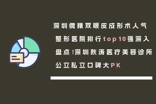 深圳微精双眼皮成形术人气整形医院排行top10强深入盘点！深圳秋涛医疗美容诊所公立私立口碑大PK