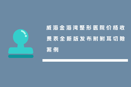 威海金海湾整形医院价格收费表全新版发布附附耳切除案例