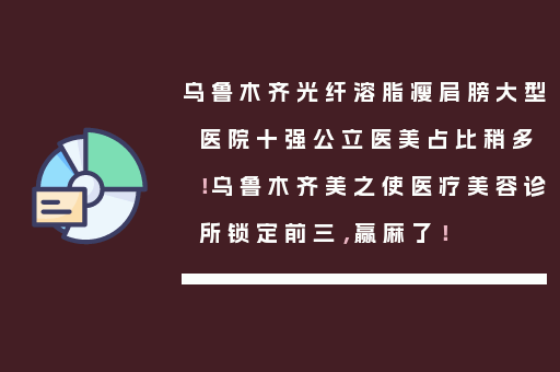乌鲁木齐光纤溶脂瘦肩膀大型医院十强公立医美占比稍多！乌鲁木齐美之使医疗美容诊所锁定前三，赢麻了！
