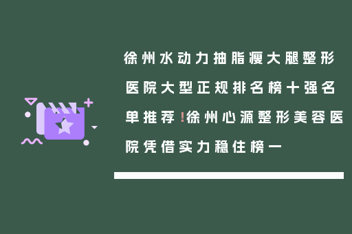 徐州水动力抽脂瘦大腿整形医院大型正规排名榜十强名单推荐！徐州心源整形美容医院凭借实力稳住榜一