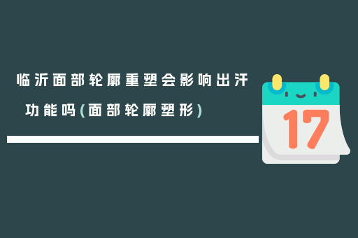 临沂面部轮廓重塑会影响出汗功能吗(面部轮廓塑形)