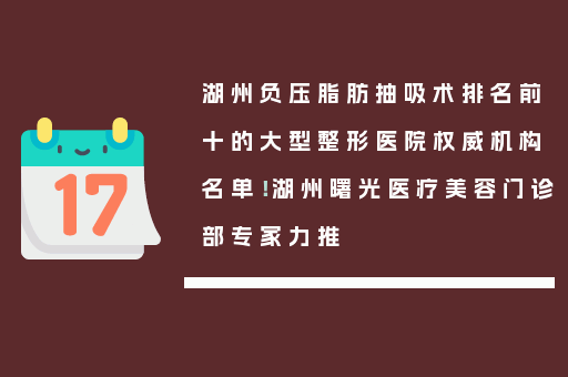 湖州负压脂肪抽吸术排名前十的大型整形医院权威机构名单！湖州曙光医疗美容门诊部专家力推
