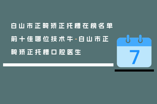 白山市正畸矫正托槽在榜名单前十佳哪位技术牛-白山市正畸矫正托槽口腔医生
