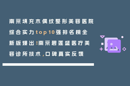 南京填充木偶纹整形美容医院综合实力top10强排名榜全新版爆出！南京碧莲盛医疗美容诊所技术，口碑真实反馈